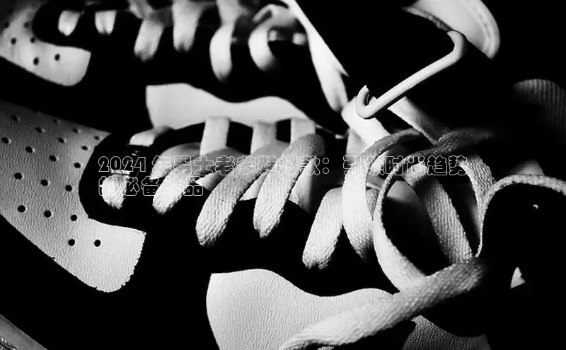 米兰在线网页版官方入口雷柏科技2024 年男士老爹鞋爆款：引领时尚趋势
的必备单品