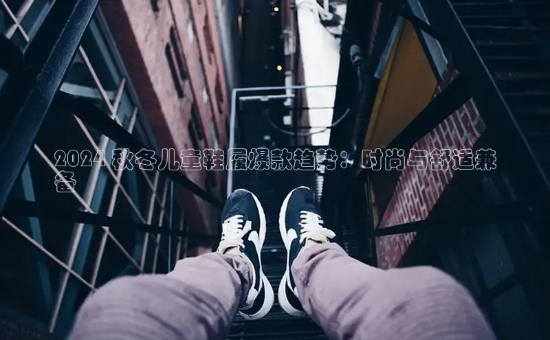 米兰官网首页登录入口哇咔哇咔文化2024 秋冬儿童鞋履爆款趋势：时尚与舒适兼
备