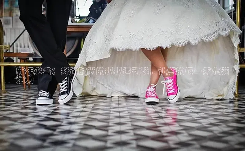 米兰·全站APP登录入口百度众测新年必备：舒适时尚的妈妈运动鞋，让您的每一步充满
活力