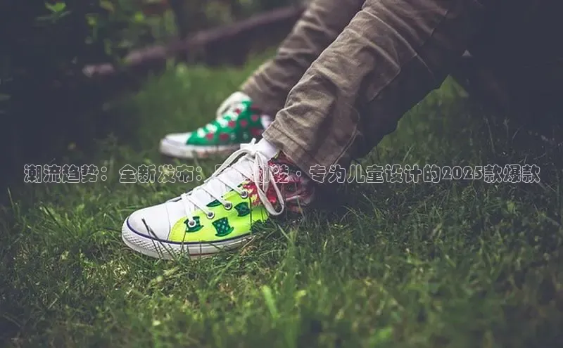 米兰app官网登录百度翻译App潮流趋势：全新发布：男运动鞋·专为儿童设计的2025款爆款