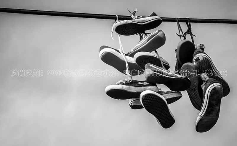 米兰官方网站直接进入百度营销中心时尚之巅：2025新款男款运动鞋，来自欧美的顶级设计与工艺典范