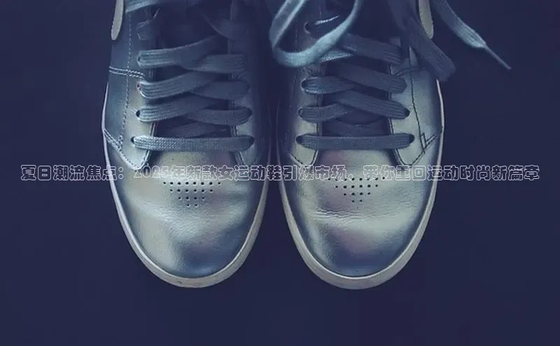 夏日潮流焦点：2025年新款女运动鞋引爆市场，带你重回运动时尚新篇章
