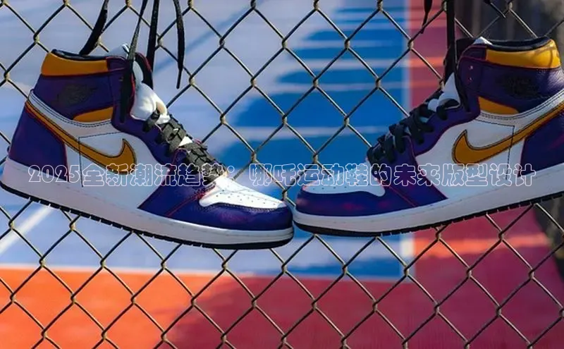 2025全新潮流趋势：哪吒运动鞋的未来版型设计