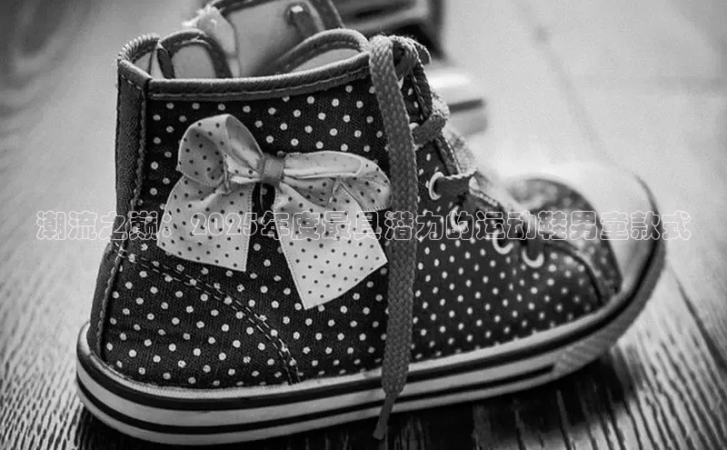 潮流之巅：2025年度最具潜力的运动鞋男童款式