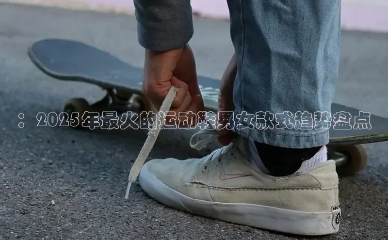 ：2025年最火的运动鞋男女款式趋势盘点