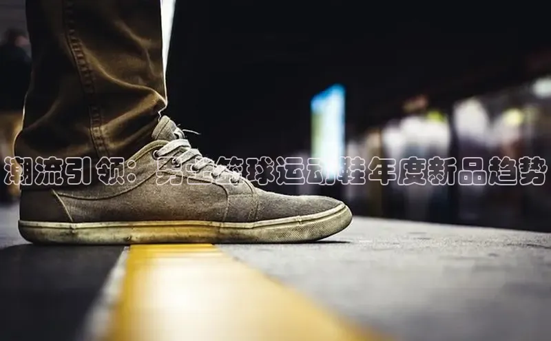 潮流引领：男士篮球运动鞋年度新品趋势