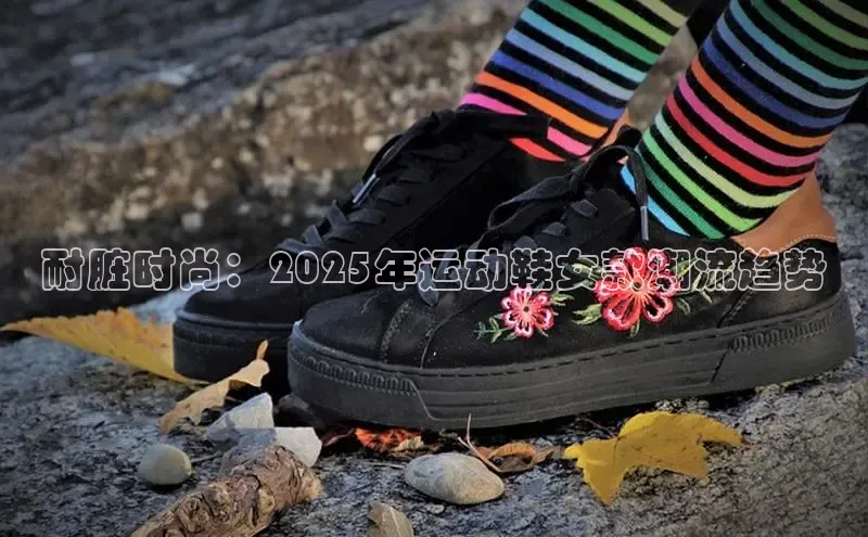 耐脏时尚：2025年运动鞋女款潮流趋势