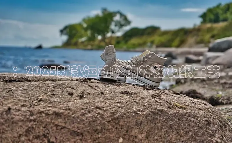 ：2025新款运动鞋的神秘钩织工艺