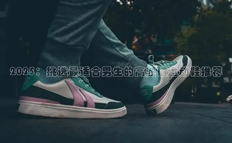 2025：挑选最适合男生的高颜值运动鞋推荐